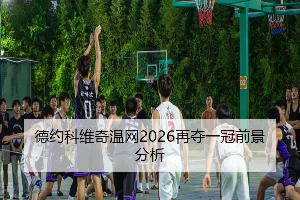 德约科维奇温网2026再夺一冠前景分析