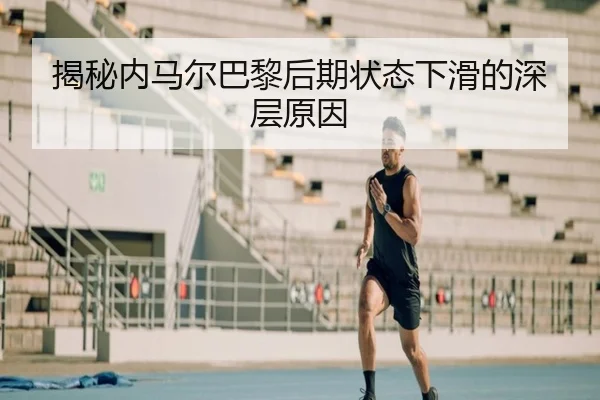 揭秘内马尔巴黎后期状态下滑的深层原因