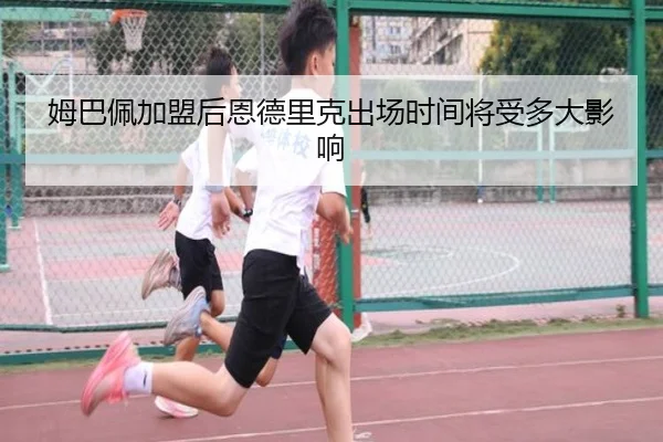 姆巴佩加盟后恩德里克出场时间将受多大影响（www.hth.com）